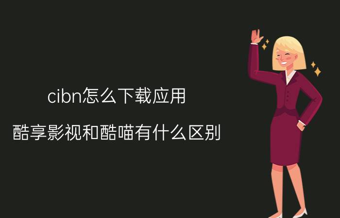 cibn怎么下载应用 酷享影视和酷喵有什么区别？